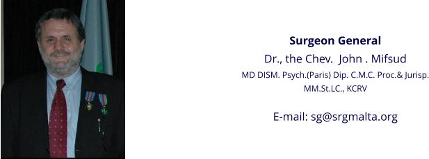 Surgeon General Dr., the Chev.  John . Mifsud MD DISM. Psych.(Paris) Dip. C.M.C. Proc.& Jurisp. MM.St.LC., KCRV  E-mail: sg@srgmalta.org