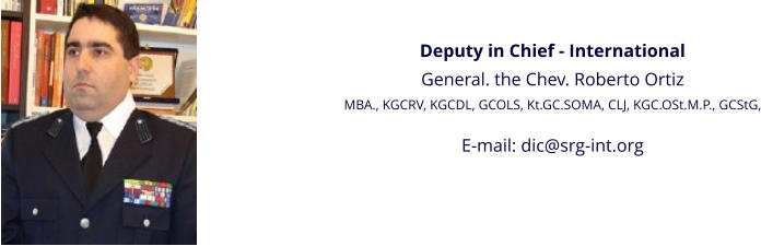 Deputy in Chief - International General. the Chev. Roberto Ortiz MBA., KGCRV, KGCDL, GCOLS, Kt.GC.SOMA, CLJ, KGC.OSt.M.P., GCStG,  E-mail: dic@srg-int.org